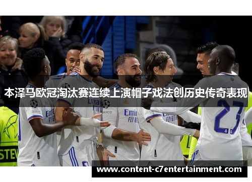 本泽马欧冠淘汰赛连续上演帽子戏法创历史传奇表现