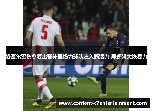 洛塞尔索伤愈复出替补登场为球队注入新活力 展现强大恢复力