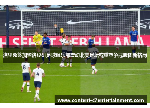 洛里免签加盟洛杉矶足球俱乐部震动北美足坛或重塑争冠版图新格局