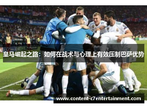 皇马崛起之路：如何在战术与心理上有效压制巴萨优势
