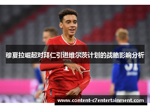穆夏拉崛起对拜仁引进维尔茨计划的战略影响分析