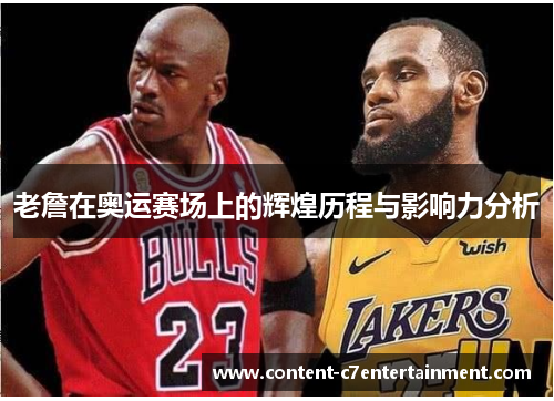 老詹在奥运赛场上的辉煌历程与影响力分析 老詹在奥运赛场上的辉煌历程与影响力分析