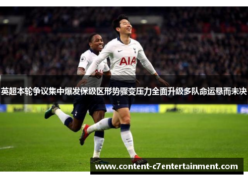 英超本轮争议集中爆发保级区形势骤变压力全面升级多队命运悬而未决
