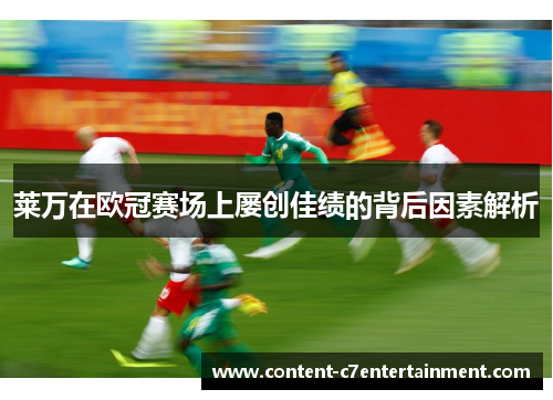 莱万在欧冠赛场上屡创佳绩的背后因素解析 莱万在欧冠赛场上屡创佳绩的背后因素解析