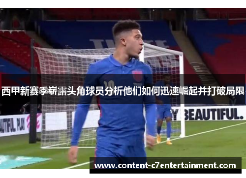 西甲新赛季崭露头角球员分析他们如何迅速崛起并打破局限