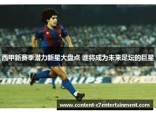 西甲新赛季潜力新星大盘点 谁将成为未来足坛的巨星 西甲新赛季潜力新星大盘点 谁将成为未来足坛的巨星