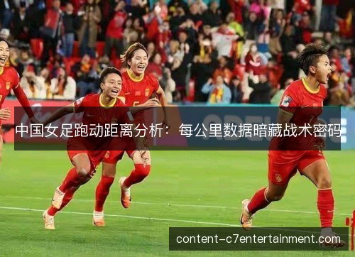 中国女足跑动距离分析：每公里数据暗藏战术密码
